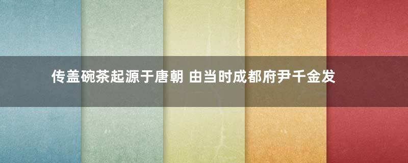 传盖碗茶起源于唐朝 由当时成都府尹千金发明